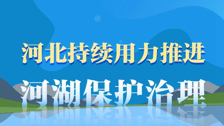 長圖丨河北持續用力推進河湖保護治理，王東峰強調六個“強化”