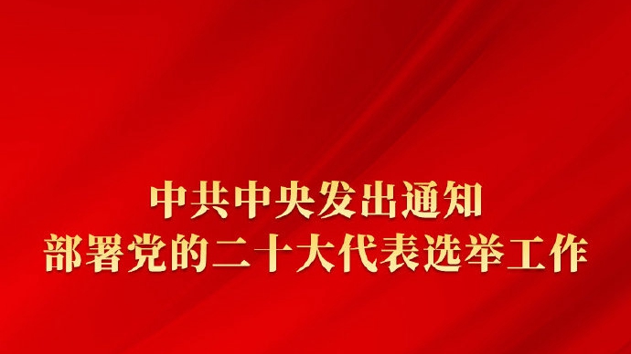 中共中央發(fā)出通知 部署黨的二十大代表選舉工作